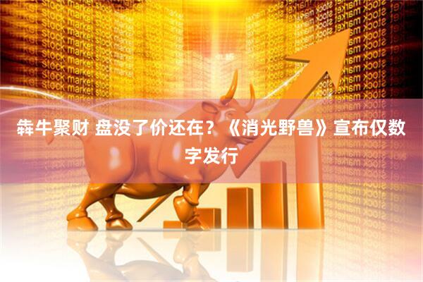 犇牛聚财 盘没了价还在？《消光野兽》宣布仅数字发行