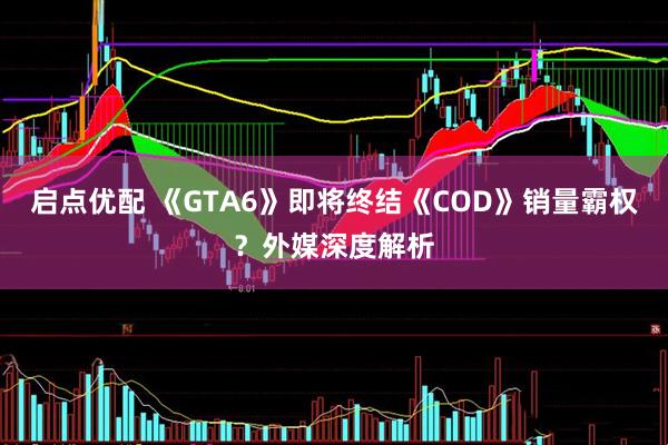 启点优配 《GTA6》即将终结《COD》销量霸权？外媒深度解析