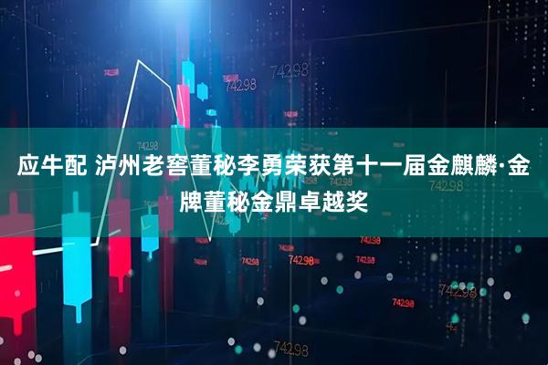 应牛配 泸州老窖董秘李勇荣获第十一届金麒麟·金牌董秘金鼎卓越奖