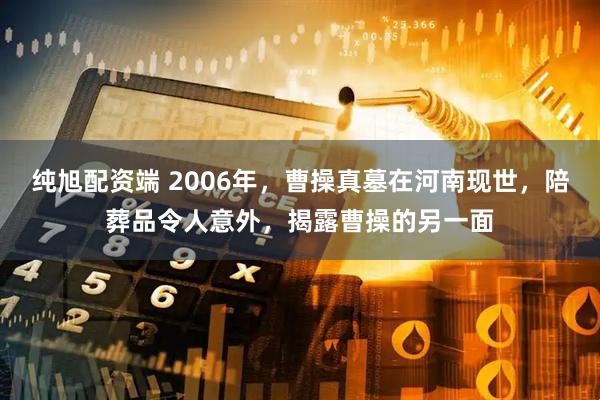 纯旭配资端 2006年，曹操真墓在河南现世，陪葬品令人意外，揭露曹操的另一面