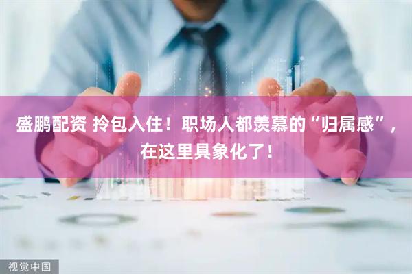 盛鹏配资 拎包入住！职场人都羡慕的“归属感”，在这里具象化了！