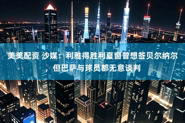 美美配资 沙媒：利雅得胜利夏窗曾想签贝尔纳尔，但巴萨与球员都无意谈判