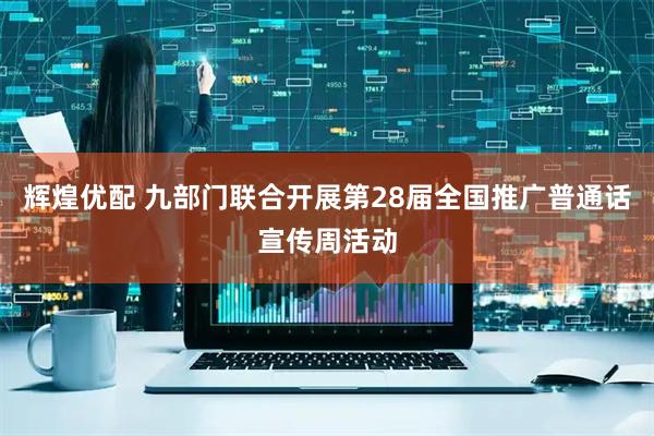 辉煌优配 九部门联合开展第28届全国推广普通话宣传周活动