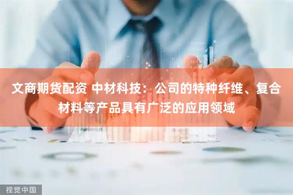 文商期货配资 中材科技：公司的特种纤维、复合材料等产品具有广泛的应用领域