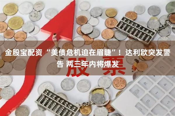金股宝配资 “美债危机迫在眉睫”！达利欧突发警告 两三年内将爆发
