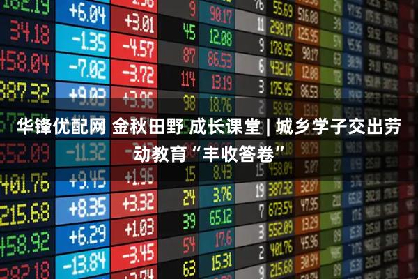 华锋优配网 金秋田野 成长课堂 | 城乡学子交出劳动教育“丰收答卷”