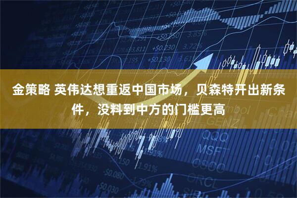 金策略 英伟达想重返中国市场，贝森特开出新条件，没料到中方的门槛更高