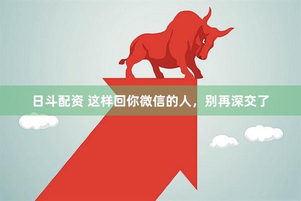 日斗配资 这样回你微信的人,别再深交了