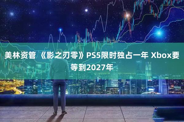 美林资管 《影之刃零》PS5限时独占一年 Xbox要等到2027年