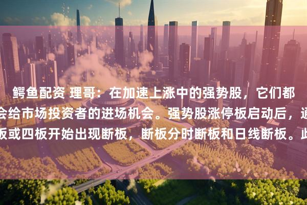 鳄鱼配资 理哥：在加速上涨中的强势股，它们都有共同的特征，而且都会给市场投资者的进场机会。强势股涨停板启动后，通常都会在三板或四板开始出现断板，断板分时断板和日线断板。此时的断板，就是中途上车的机会。但并