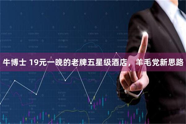 牛博士 19元一晚的老牌五星级酒店，羊毛党新思路