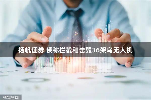 扬帆证券 俄称拦截和击毁36架乌无人机