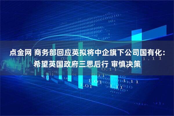 点金网 商务部回应英拟将中企旗下公司国有化:希望英国政府三思后行 审慎决策