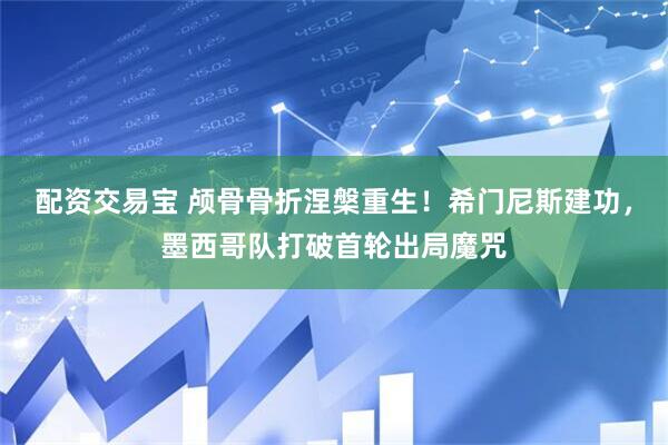 配资交易宝 颅骨骨折涅槃重生！希门尼斯建功，墨西哥队打破首轮出局魔咒