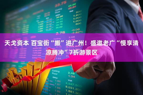 天戈资本 百宝街“搬”进广州！盛邀老广“慢享清凉腾冲”7折游景区